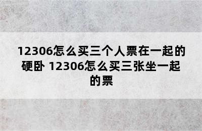 12306怎么买三个人票在一起的硬卧 12306怎么买三张坐一起的票